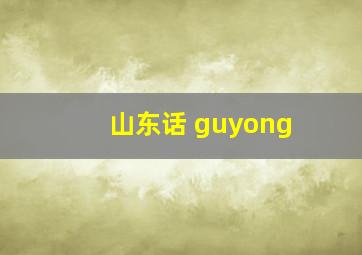 山东话 guyong